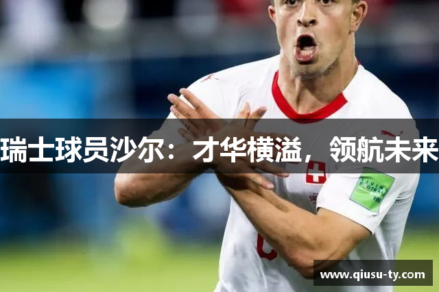 瑞士球员沙尔：才华横溢，领航未来