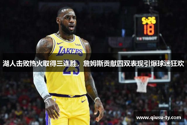 湖人击败热火取得三连胜，詹姆斯贡献四双表现引爆球迷狂欢