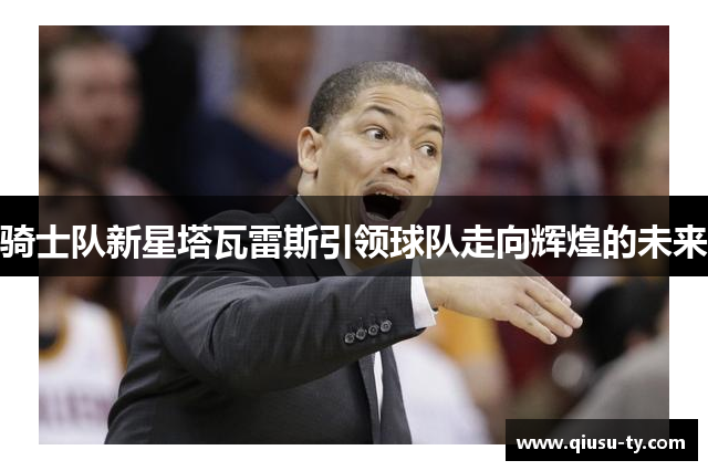 骑士队新星塔瓦雷斯引领球队走向辉煌的未来