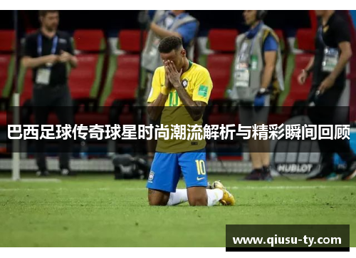 巴西足球传奇球星时尚潮流解析与精彩瞬间回顾