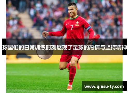 球星们的日常训练时刻展现了足球的热情与坚持精神