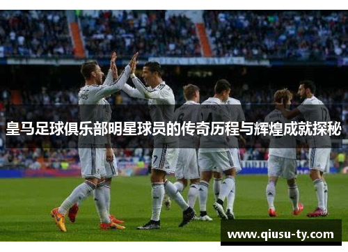 皇马足球俱乐部明星球员的传奇历程与辉煌成就探秘