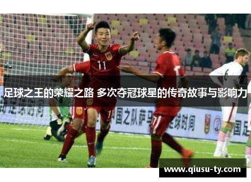 足球之王的荣耀之路 多次夺冠球星的传奇故事与影响力