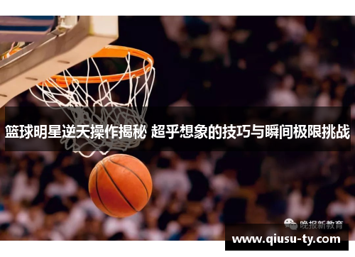 篮球明星逆天操作揭秘 超乎想象的技巧与瞬间极限挑战