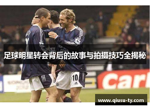 足球明星转会背后的故事与拍摄技巧全揭秘
