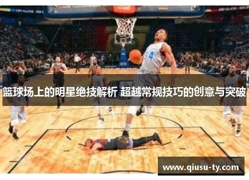 篮球场上的明星绝技解析 超越常规技巧的创意与突破