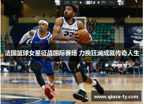 法国篮球女星征战国际赛场 力挽狂澜成就传奇人生