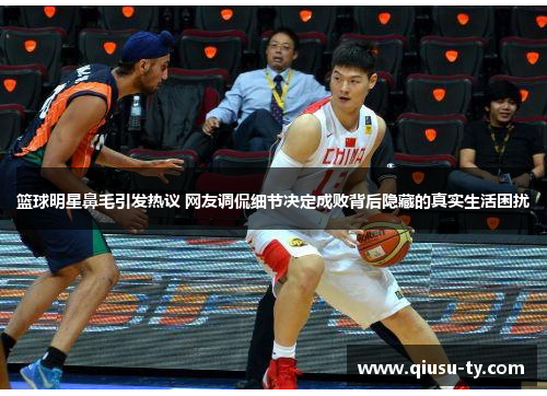 篮球明星鼻毛引发热议 网友调侃细节决定成败背后隐藏的真实生活困扰