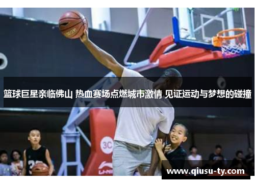 篮球巨星亲临佛山 热血赛场点燃城市激情 见证运动与梦想的碰撞
